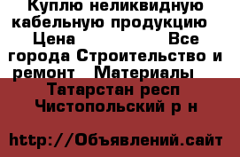 Куплю неликвидную кабельную продукцию › Цена ­ 1 900 000 - Все города Строительство и ремонт » Материалы   . Татарстан респ.,Чистопольский р-н